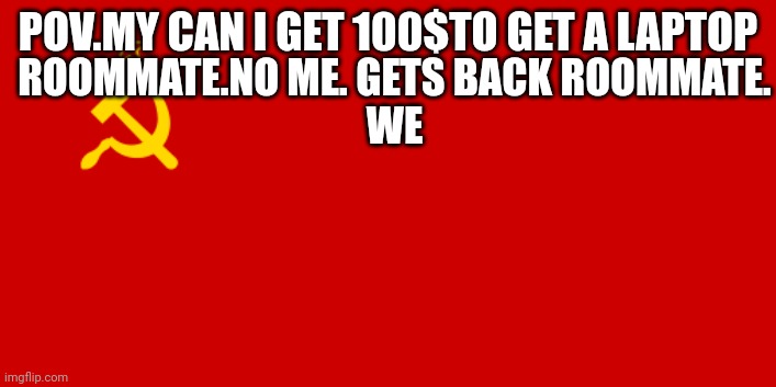 USSR Flag | POV.MY CAN I GET 100$TO GET A LAPTOP; ROOMMATE.NO ME. GETS BACK ROOMMATE.
WE | image tagged in ussr flag | made w/ Imgflip meme maker