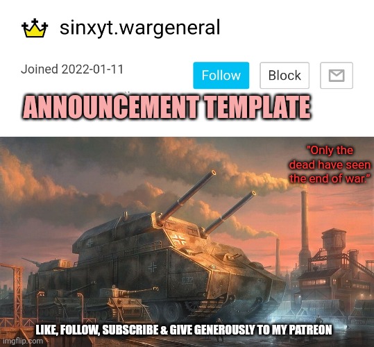 ANNOUNCEMENT TEMPLATE; "Only the dead have seen the end of war.”; LIKE, FOLLOW, SUBSCRIBE & GIVE GENEROUSLY TO MY PATREON | made w/ Imgflip meme maker