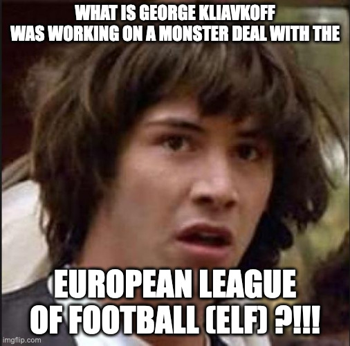Keanu Reeves | WHAT IS GEORGE KLIAVKOFF
WAS WORKING ON A MONSTER DEAL WITH THE; EUROPEAN LEAGUE OF FOOTBALL (ELF) ?!!! | image tagged in keanu reeves | made w/ Imgflip meme maker