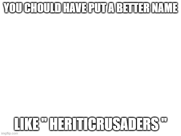 Batter name, that you did not put (mod note: true but this was the only one i could think of.) | YOU CHOULD HAVE PUT A BETTER NAME; LIKE " HERITICRUSADERS " | made w/ Imgflip meme maker