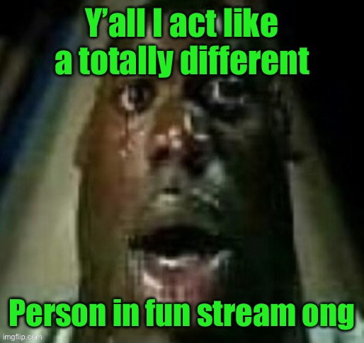 terror | Y’all I act like a totally different; Person in fun stream ong | image tagged in terror | made w/ Imgflip meme maker