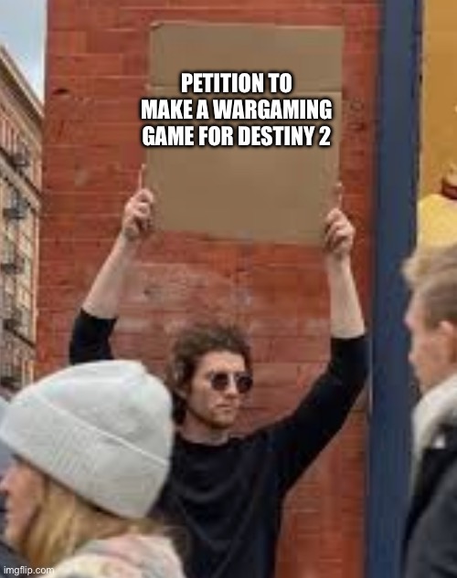 Sign | PETITION TO MAKE A WARGAMING GAME FOR DESTINY 2 | image tagged in sign | made w/ Imgflip meme maker