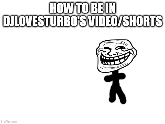 steps in the comments | HOW TO BE IN DJLOVESTURBO'S VIDEO/SHORTS | image tagged in blank white template | made w/ Imgflip meme maker