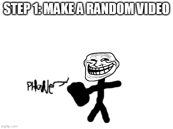 Blank White Template | STEP 1: MAKE A RANDOM VIDEO | image tagged in blank white template | made w/ Imgflip meme maker