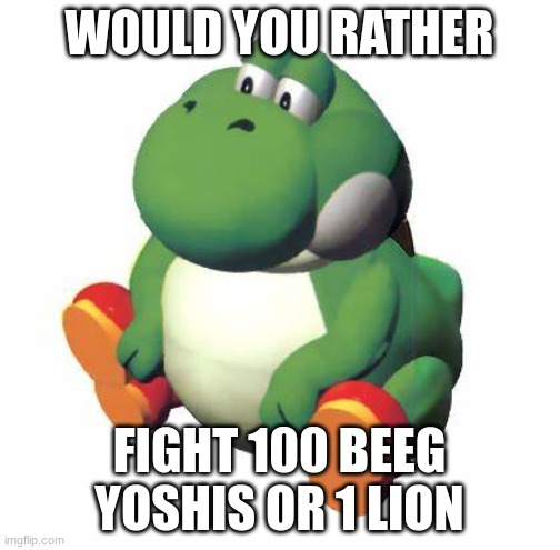 Big yoshi | WOULD YOU RATHER FIGHT 100 BEEG YOSHIS OR 1 LION | image tagged in big yoshi | made w/ Imgflip meme maker