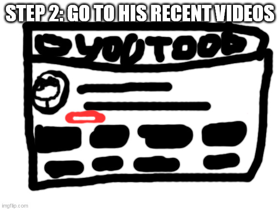 Blank White Template | STEP 2: GO TO HIS RECENT VIDEOS | image tagged in blank white template | made w/ Imgflip meme maker