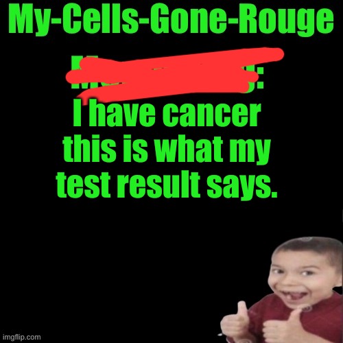 My-Cells-Gone-Rouge’s meme plug | I have cancer this is what my test result says. | image tagged in my-cells-gone-rouge s meme plug | made w/ Imgflip meme maker