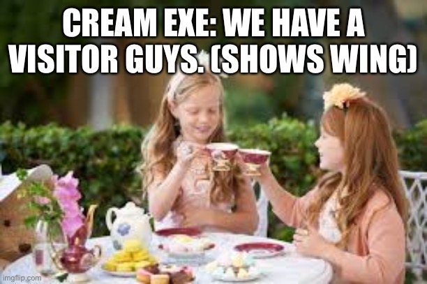 Exe Tea Party With Wing | CREAM EXE: WE HAVE A VISITOR GUYS. (SHOWS WING) | image tagged in tea party | made w/ Imgflip meme maker