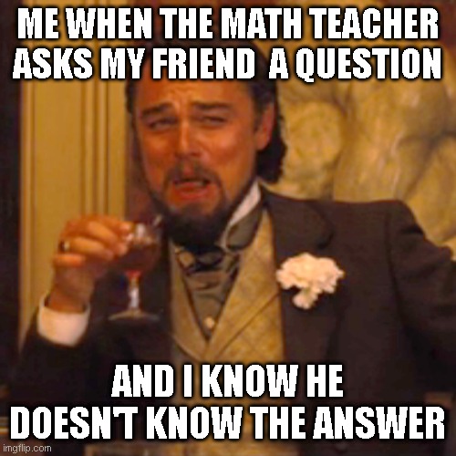 Laughing Leo | ME WHEN THE MATH TEACHER ASKS MY FRIEND  A QUESTION; AND I KNOW HE DOESN'T KNOW THE ANSWER | image tagged in memes,laughing leo | made w/ Imgflip meme maker