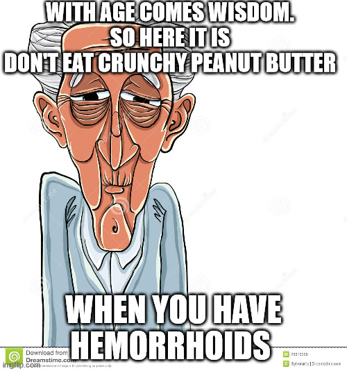 Wisdom of age | WITH AGE COMES WISDOM.
SO HERE IT IS
DON'T EAT CRUNCHY PEANUT BUTTER; WHEN YOU HAVE HEMORRHOIDS | image tagged in old man  sayings | made w/ Imgflip meme maker