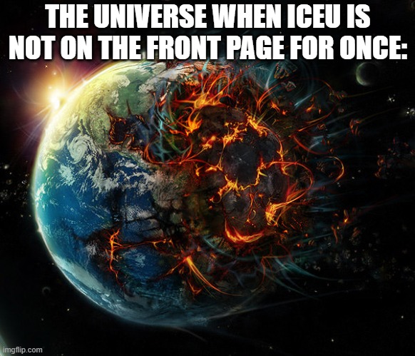 imagine if iceu see's this lol | THE UNIVERSE WHEN ICEU IS NOT ON THE FRONT PAGE FOR ONCE: | image tagged in it is the end of the world as we know it,relatable,front page plz,never gonna give you up,never gonna let you down | made w/ Imgflip meme maker