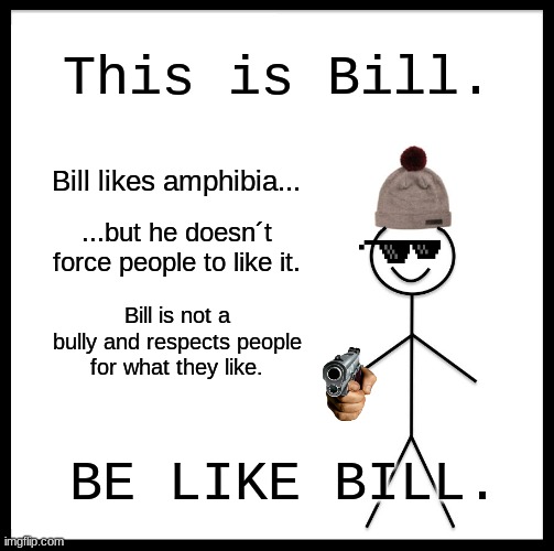 [56334662:I CANT THINK OF A TITLE:34365266] | This is Bill. Bill likes amphibia... ...but he doesn´t force people to like it. Bill is not a bully and respects people for what they like. BE LIKE BILL. | image tagged in memes,be like bill,amphibia,why are you reading the tags | made w/ Imgflip meme maker