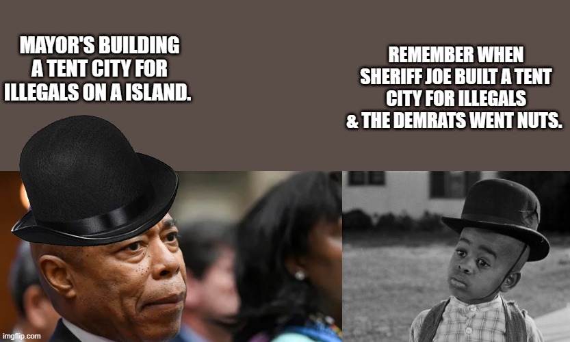 Sheriff JOE built tent city DEMrat / LIBrats & RINOrats wen't nuts.. | REMEMBER WHEN SHERIFF JOE BUILT A TENT CITY FOR ILLEGALS & THE DEMRATS WENT NUTS. MAYOR'S BUILDING A TENT CITY FOR ILLEGALS ON A ISLAND. | image tagged in democrats,liberal hypocrisy,psychopaths and serial killers | made w/ Imgflip meme maker