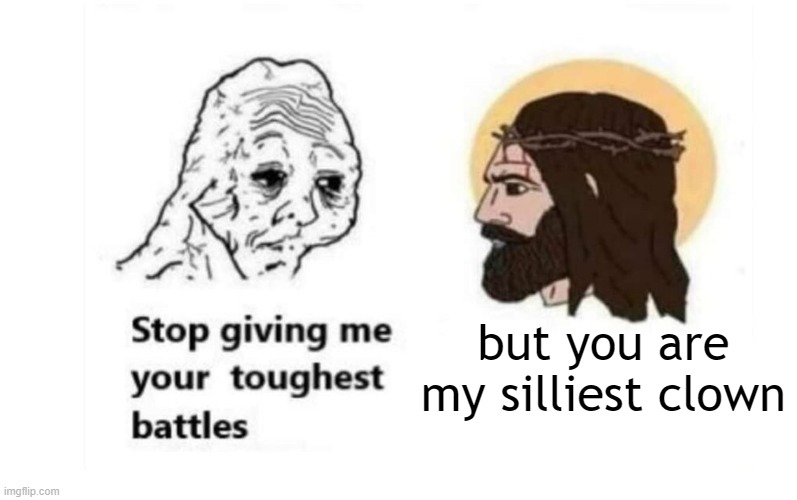god gives his toughest battles to the silliest clowns | but you are my silliest clown | image tagged in stop giving me your toughest battles,memes,idk what to tag this,funny memes,the generic tags hurt me,i'm sorry | made w/ Imgflip meme maker