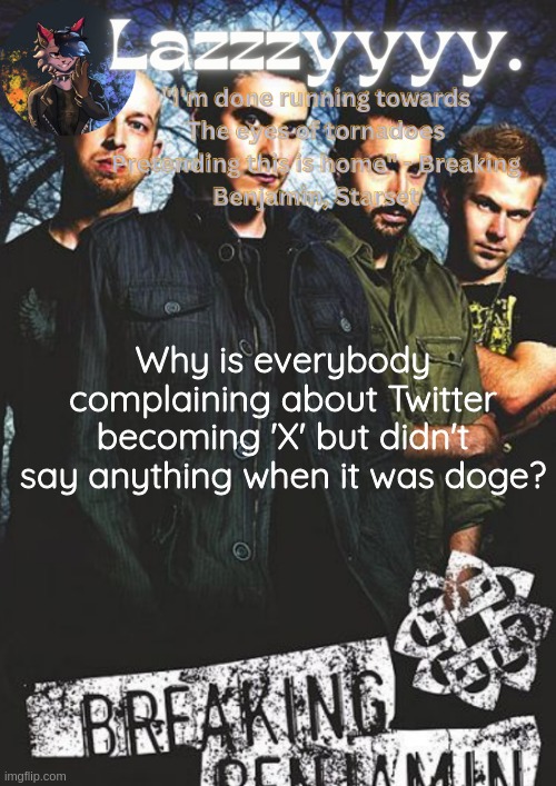 Breaking Benjamin temp | Why is everybody complaining about Twitter becoming 'X' but didn't say anything when it was doge? | image tagged in breaking benjamin temp | made w/ Imgflip meme maker