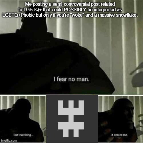 I fear no man | Me posting a semi-controversial post related to LGBTQ+ that could POSSIBLY be interpreted as LGBTQ+Phobic but only if you're "woke" and a massive snowflake: | image tagged in i fear no man | made w/ Imgflip meme maker