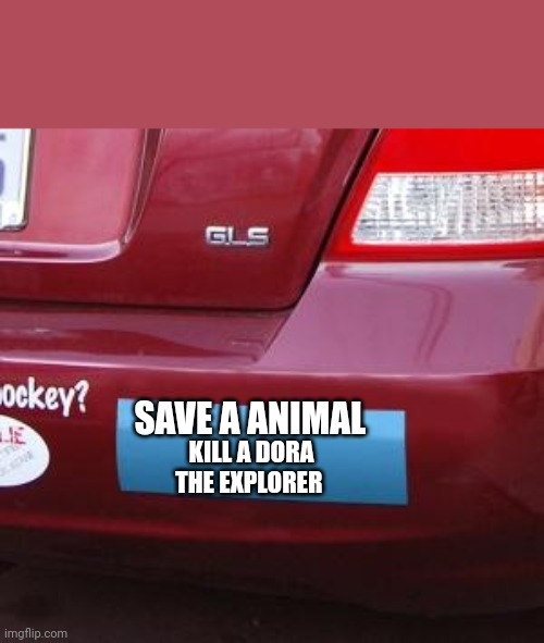 Bumper Sticker | SAVE A ANIMAL KILL A DORA THE EXPLORER | image tagged in bumper sticker | made w/ Imgflip meme maker