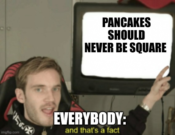 Pancakes should never be square | PANCAKES SHOULD NEVER BE SQUARE; EVERYBODY: | image tagged in and that's a fact | made w/ Imgflip meme maker