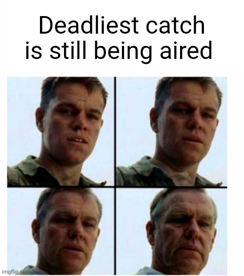 Deadliest catch is still being aired | Deadliest catch is still being aired | image tagged in matt damon gets older | made w/ Imgflip meme maker