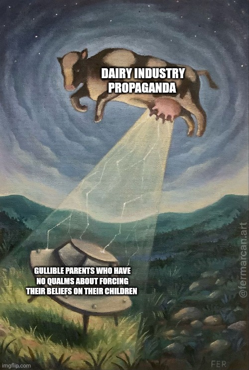 Dairy propaganda | DAIRY INDUSTRY PROPAGANDA; GULLIBLE PARENTS WHO HAVE NO QUALMS ABOUT FORCING THEIR BELIEFS ON THEIR CHILDREN | image tagged in reverse abduction | made w/ Imgflip meme maker