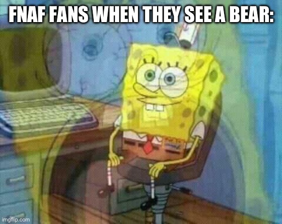 spongebob panic inside | FNAF FANS WHEN THEY SEE A BEAR: | image tagged in spongebob panic inside,fnaf,freddy fazbear | made w/ Imgflip meme maker