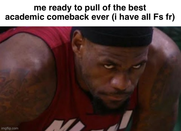 iykyk | me ready to pull of the best
academic comeback ever (i have all Fs fr) | image tagged in memes,funny,lebron,school | made w/ Imgflip meme maker