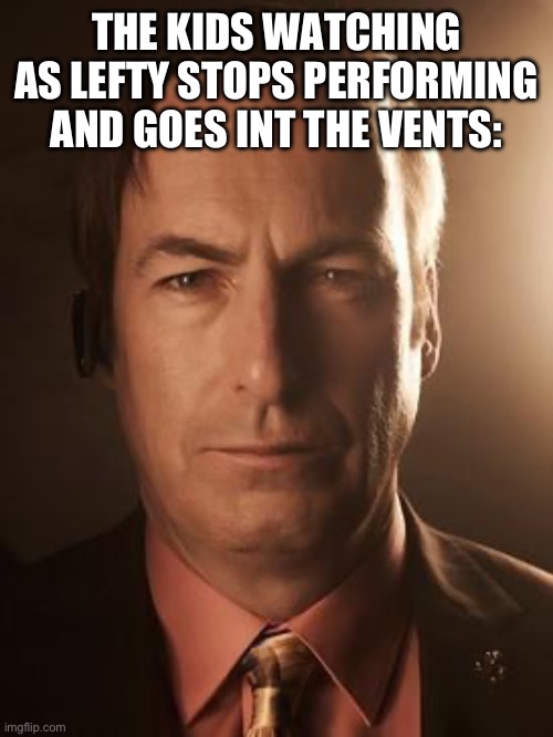 Fnaf 6 meme | THE KIDS WATCHING AS LEFTY STOPS PERFORMING AND GOES INT THE VENTS: | image tagged in saul goodman,fnaf 6 | made w/ Imgflip meme maker