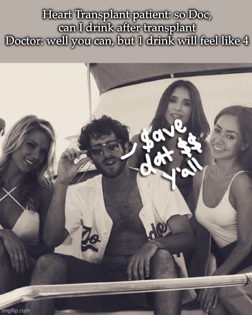 Money | Heart Transplant patient: so Doc, can I drink after transplant
Doctor: well you can, but 1 drink will feel like 4 | image tagged in lil dickey save dat money,money,heart,transplant | made w/ Imgflip meme maker