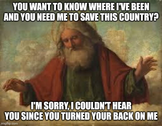 A nation that turns their back on God and mocks Him, he will allow them to destroy themselves. | YOU WANT TO KNOW WHERE I'VE BEEN AND YOU NEED ME TO SAVE THIS COUNTRY? I'M SORRY, I COULDN'T HEAR YOU SINCE YOU TURNED YOUR BACK ON ME | image tagged in god,christianity,jesus christ | made w/ Imgflip meme maker