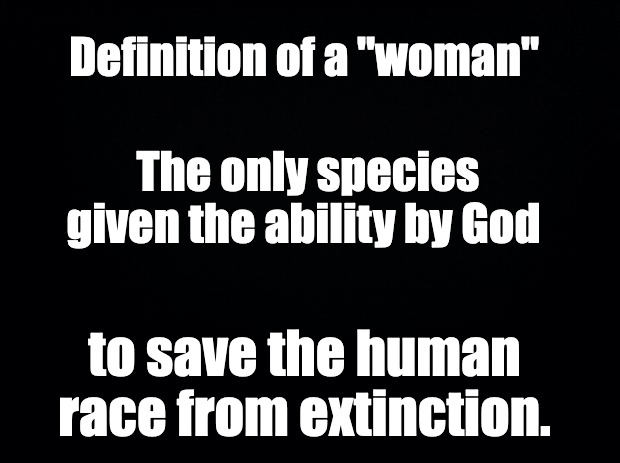 Black background | Definition of a "woman"; The only species given the ability by God; to save the human race from extinction. | image tagged in black background | made w/ Imgflip meme maker