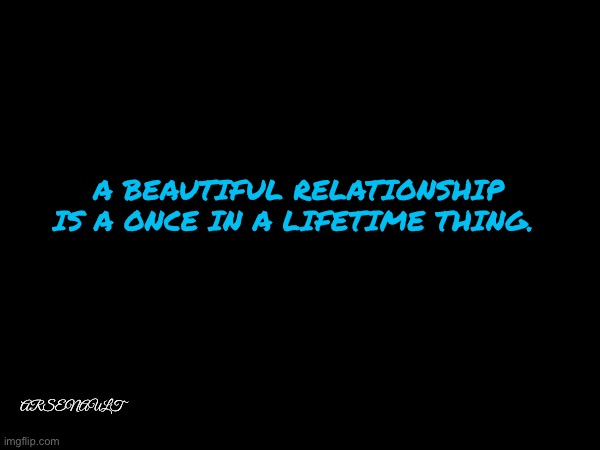 Love | A BEAUTIFUL RELATIONSHIP IS A ONCE IN A LIFETIME THING. ARSENAULT | image tagged in romance | made w/ Imgflip meme maker