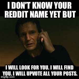 Liam Neeson Taken Meme | I DON'T KNOW YOUR REDDIT NAME YET BUT I WILL LOOK FOR YOU. I WILL FIND YOU. I WILL UPVOTE ALL YOUR POSTS. | image tagged in memes,liam neeson taken,AdviceAnimals | made w/ Imgflip meme maker