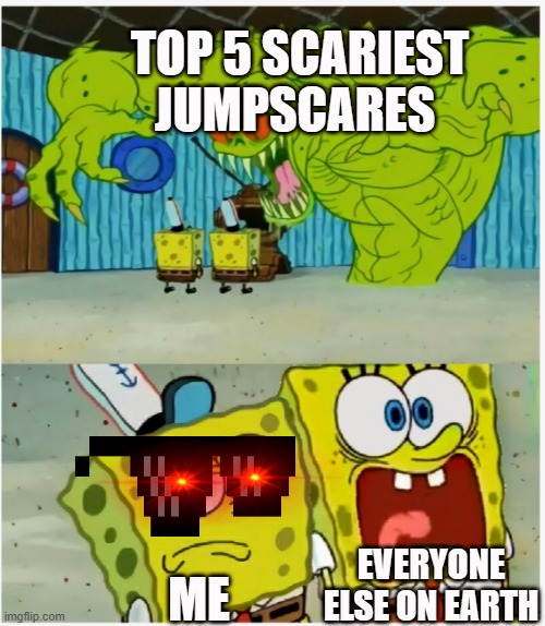 SpongeBob SquarePants scared but also not scared | TOP 5 SCARIEST JUMPSCARES; EVERYONE ELSE ON EARTH; ME | image tagged in spongebob squarepants scared but also not scared | made w/ Imgflip meme maker
