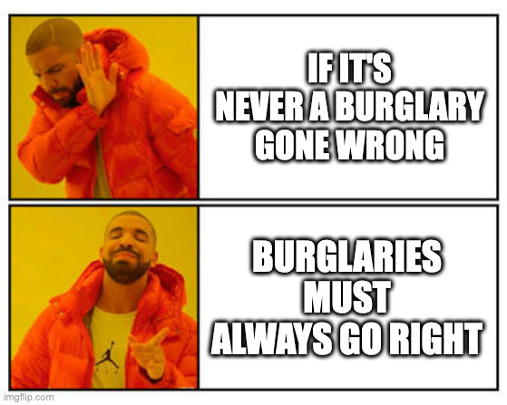 True Crime | IF IT'S NEVER A BURGLARY GONE WRONG; BURGLARIES MUST ALWAYS GO RIGHT | image tagged in no - yes | made w/ Imgflip meme maker