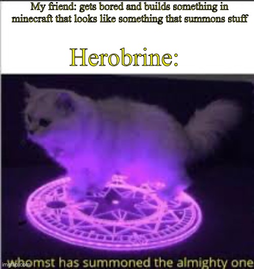 I better warn everyone on our server not to build satanic shrines… | My friend: gets bored and builds something in minecraft that looks like something that summons stuff; Herobrine: | image tagged in whomst has summoned the almighty one,minecraft,herobrine | made w/ Imgflip meme maker
