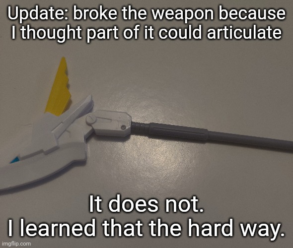 Hopefully this glues in place properly. the weapon does move, but not that part of it. | Update: broke the weapon because I thought part of it could articulate; It does not.
I learned that the hard way. | made w/ Imgflip meme maker