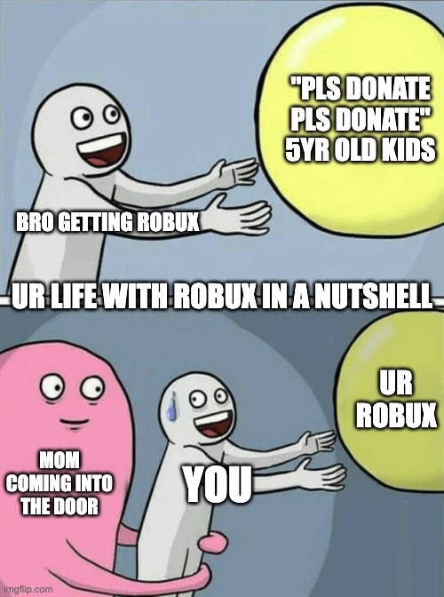Bro donates robux | "PLS DONATE PLS DONATE" 5YR OLD KIDS; BRO GETTING ROBUX; UR LIFE WITH ROBUX IN A NUTSHELL; UR ROBUX; MOM COMING INTO THE DOOR; YOU | image tagged in memes,running away balloon | made w/ Imgflip meme maker