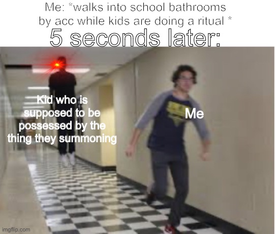 Why do they still do this? I can’t enjoy being in there | Me: *walks into school bathrooms by accident while kids are doing a ritual *; 5 seconds later:; Kid who is supposed to be possessed by the thing they summoning; Me | image tagged in running down hallway,school,ritual | made w/ Imgflip meme maker