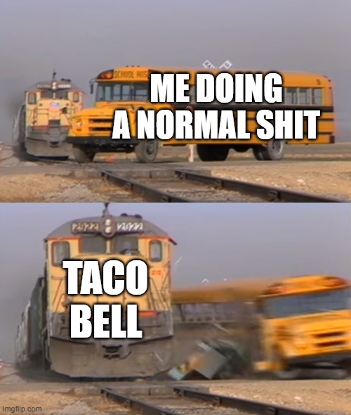 A train hitting a school bus | ME DOING A NORMAL SHIT; TACO BELL | image tagged in a train hitting a school bus | made w/ Imgflip meme maker