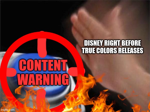 a bit overworked. | DISNEY RIGHT BEFORE TRUE COLORS RELEASES; CONTENT WARNING | image tagged in memes,blank nut button | made w/ Imgflip meme maker