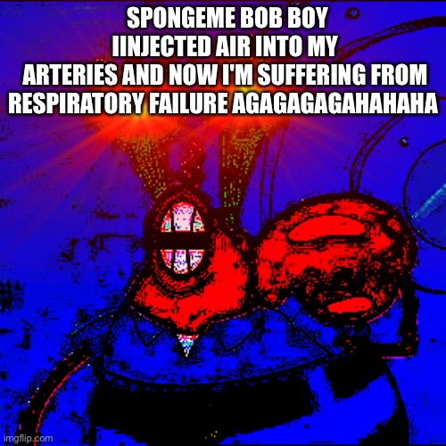 Spongeboy me Bob | SPONGEME BOB BOY
IINJECTED AIR INTO MY
ARTERIES AND NOW I'M SUFFERING FROM RESPIRATORY FAILURE AGAGAGAGAHAHAHA | image tagged in spongeboy me bob | made w/ Imgflip meme maker