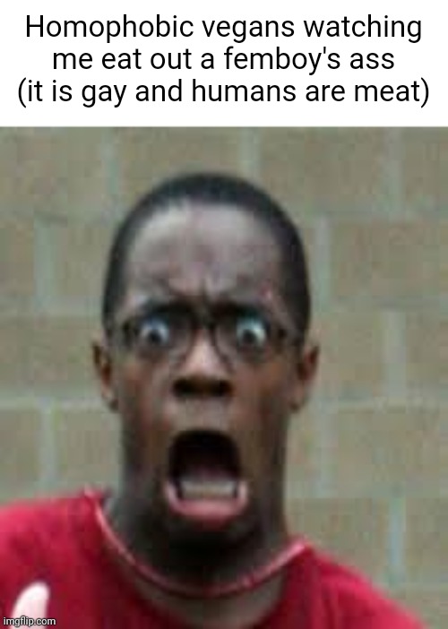 Scared Black Guy | Homophobic vegans watching me eat out a femboy's ass (it is gay and humans are meat) | image tagged in scared black guy | made w/ Imgflip meme maker