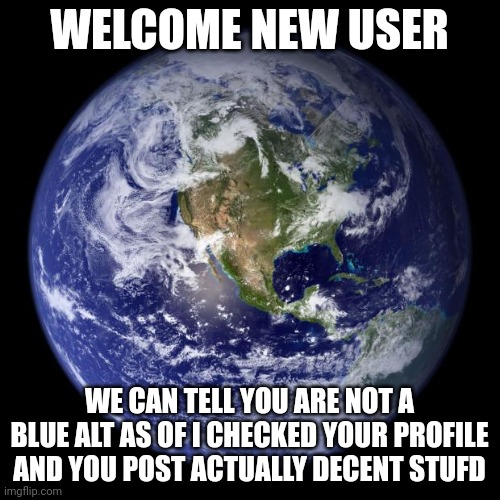 earth | WELCOME NEW USER WE CAN TELL YOU ARE NOT A BLUE ALT AS OF I CHECKED YOUR PROFILE AND YOU POST ACTUALLY DECENT STUFD | image tagged in earth | made w/ Imgflip meme maker
