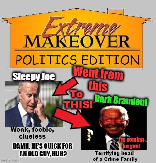 Extreme Makeover - Joe Biden | POLITICS EDITION; Went from
 this; Sleepy Joe; To 
THIS! Dark Brandon! Weak, feeble,
clueless; I'm coming
for you! DAMN, HE'S QUICK FOR 
AN OLD GUY, HUH? Terrifying head 
of a Crime Family | made w/ Imgflip meme maker