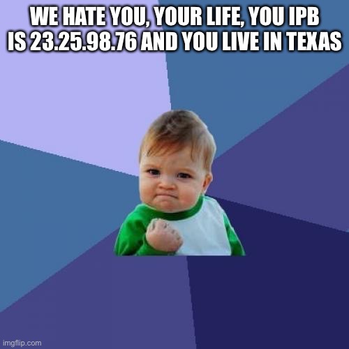 Success Kid Meme | WE HATE YOU, YOUR LIFE, YOU IPB IS 23.25.98.76 AND YOU LIVE IN TEXAS | image tagged in memes,success kid | made w/ Imgflip meme maker