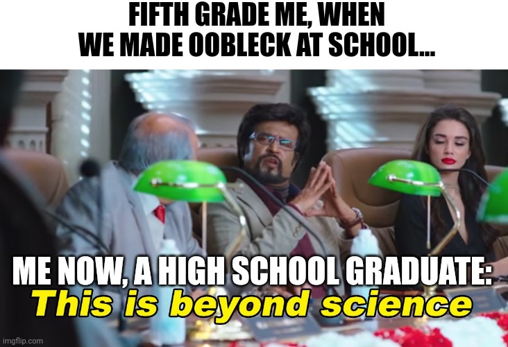 Oobleck is beyond science | FIFTH GRADE ME, WHEN WE MADE OOBLECK AT SCHOOL... ME NOW, A HIGH SCHOOL GRADUATE: | image tagged in this is beyond science | made w/ Imgflip meme maker