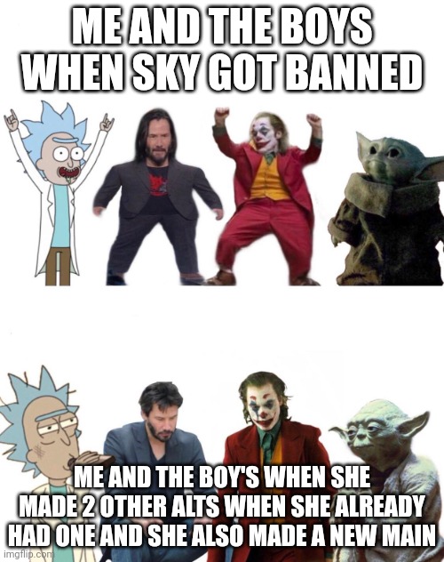 Me and the boys before and after | ME AND THE BOYS WHEN SKY GOT BANNED; ME AND THE BOY'S WHEN SHE MADE 2 OTHER ALTS WHEN SHE ALREADY HAD ONE AND SHE ALSO MADE A NEW MAIN | image tagged in me and the boys before and after | made w/ Imgflip meme maker