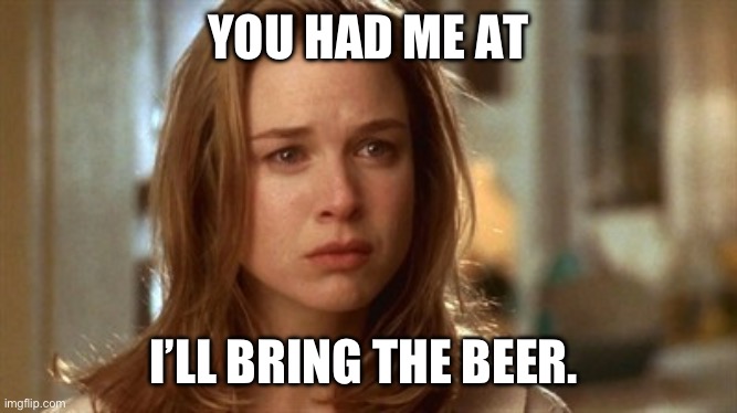 Jerry Maguire you had me at hello | YOU HAD ME AT; I’LL BRING THE BEER. | image tagged in jerry maguire you had me at hello | made w/ Imgflip meme maker