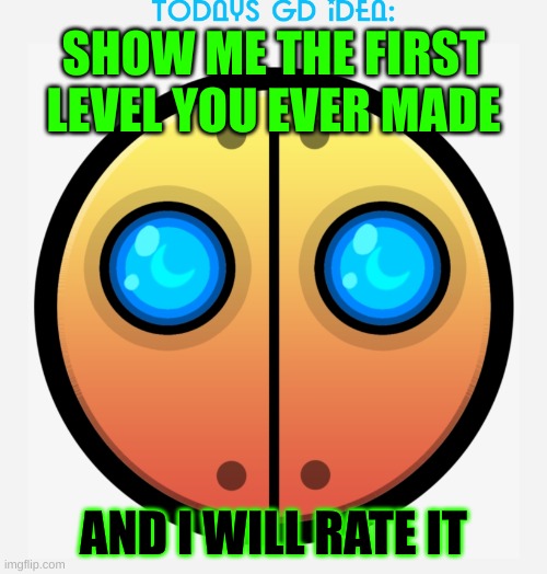 idea #2 | SHOW ME THE FIRST LEVEL YOU EVER MADE; AND I WILL RATE IT | image tagged in gd idea template | made w/ Imgflip meme maker