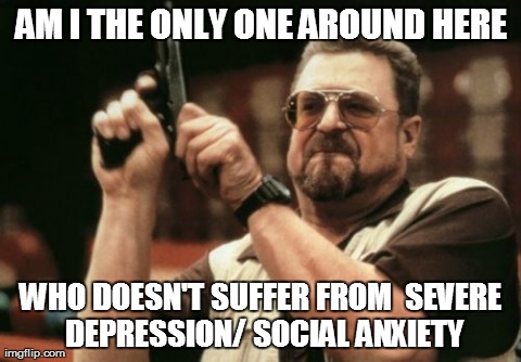Am I The Only One Around Here | AM I THE ONLY ONE AROUND HERE WHO DOESN'T SUFFER FROM 
SEVERE DEPRESSION/ SOCIAL ANXIETY | image tagged in memes,am i the only one around here,AdviceAnimals | made w/ Imgflip meme maker